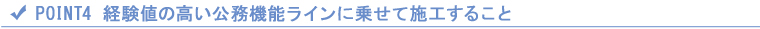 POINT4 経験値の高い公務機能ラインに乗せて施工すること POINT4 経験値の高い公務機能ラインに乗せて施工すること