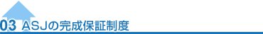 03ASJの完成保証制度 03ASJの完成保証制度